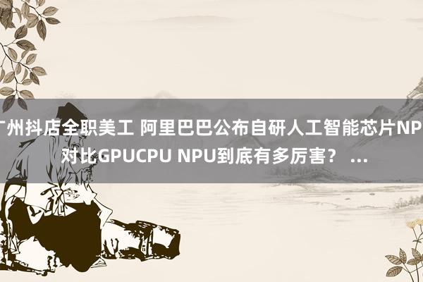 广州抖店全职美工 阿里巴巴公布自研人工智能芯片NPU 对比GPUCPU NPU到底有多厉害？ ...