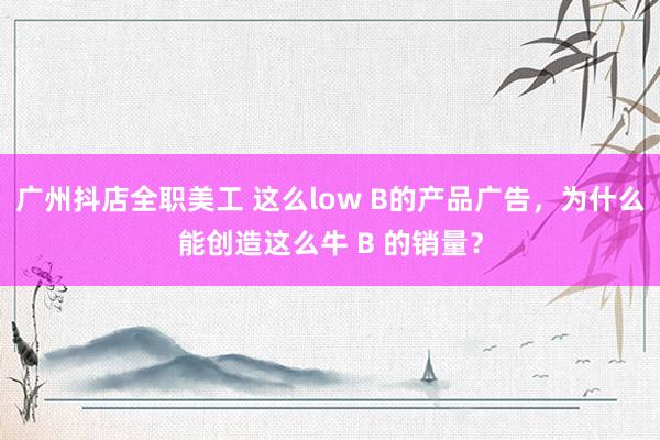 广州抖店全职美工 这么low B的产品广告，为什么能创造这么牛 B 的销量？