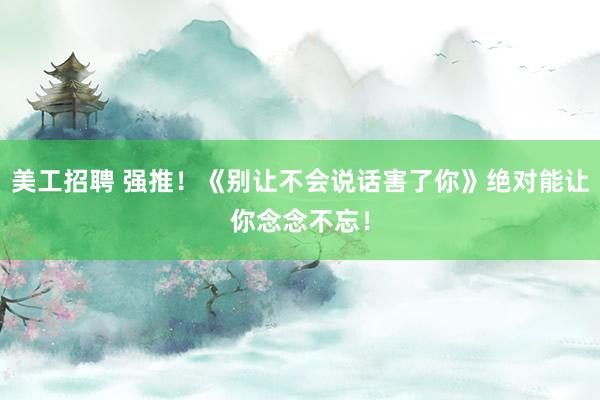 美工招聘 强推！《别让不会说话害了你》绝对能让你念念不忘！