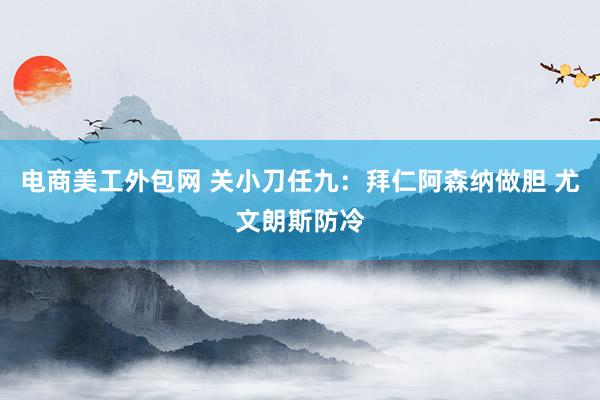 电商美工外包网 关小刀任九：拜仁阿森纳做胆 尤文朗斯防冷