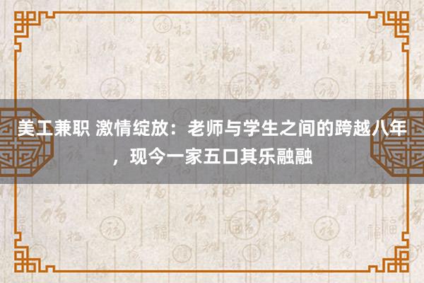 美工兼职 激情绽放：老师与学生之间的跨越八年，<a href=