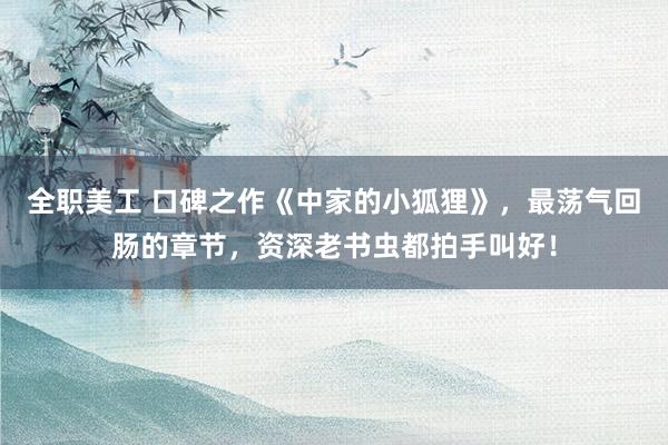 全职美工 口碑之作《中家的小狐狸》，最荡气回肠的章节，资深老书虫都拍手叫好！