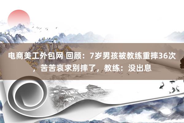 电商美工外包网 回顾：7岁男孩被教练重摔36次，苦苦哀求别摔了，教练：没出息