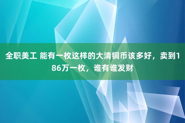 全职美工 能有一枚这样的大清铜币该多好，卖到186万一枚，谁有谁发财