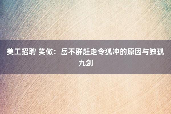 美工招聘 笑傲：岳不群赶走令狐冲的原因与独孤九剑