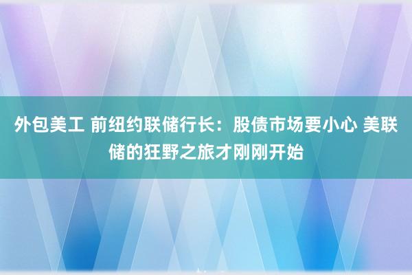 外包美工 前纽约联储行长：股债市场要小心 美联储的狂野之旅才刚刚开始