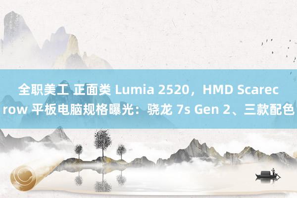 全职美工 正面类 Lumia 2520，HMD Scarecrow 平板电脑规格曝光：骁龙 7s Gen 2、三款配色