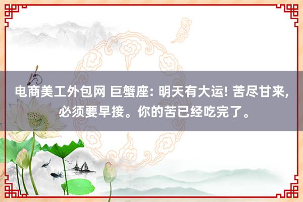 电商美工外包网 巨蟹座: 明天有大运! 苦尽甘来, 必须要早接。你的苦已经吃完了。