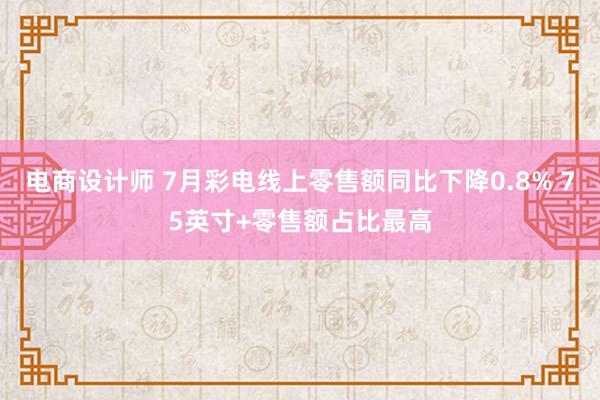 电商设计师 7月彩电线上零售额同比下降0.8% 75英寸+零售额占比最高