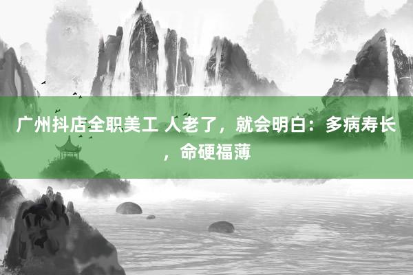 广州抖店全职美工 人老了，就会明白：多病寿长，命硬福薄