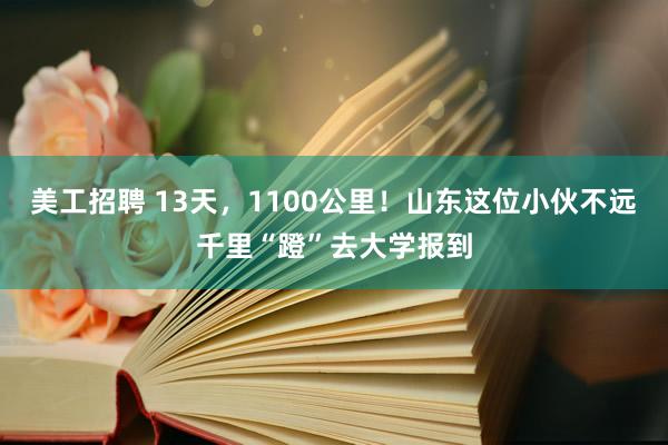 美工招聘 13天，1100公里！山东这位小伙不远千里“蹬”去大学报到