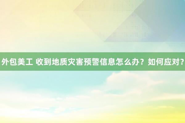 外包美工 收到地质灾害预警信息怎么办？如何应对？