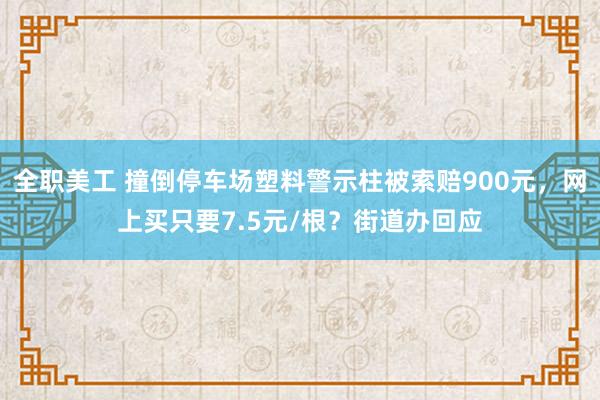 全职美工 撞倒停车场塑料警示柱被索赔900元，网上买只要7.5元/根？街道办回应