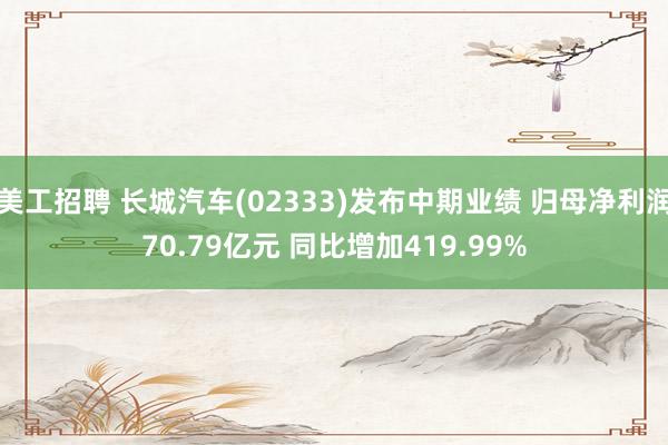 美工招聘 长城汽车(02333)发布中期业绩 归母净利润70.79亿元 同比增加419.99%