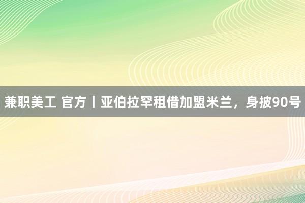 兼职美工 官方丨亚伯拉罕租借加盟米兰，身披90号