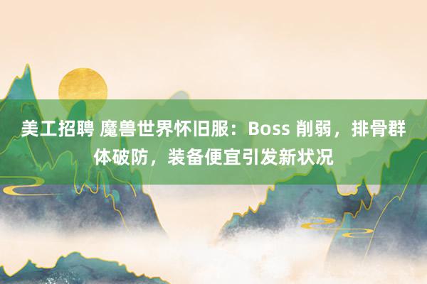 美工招聘 魔兽世界怀旧服：Boss 削弱，排骨群体破防，装备便宜引发新状况